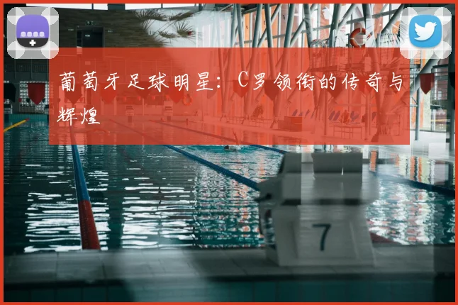 葡萄牙足球明星：C罗领衔的传奇与辉煌