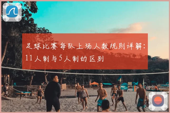 足球比赛每队上场人数规则详解：11人制与5人制的区别