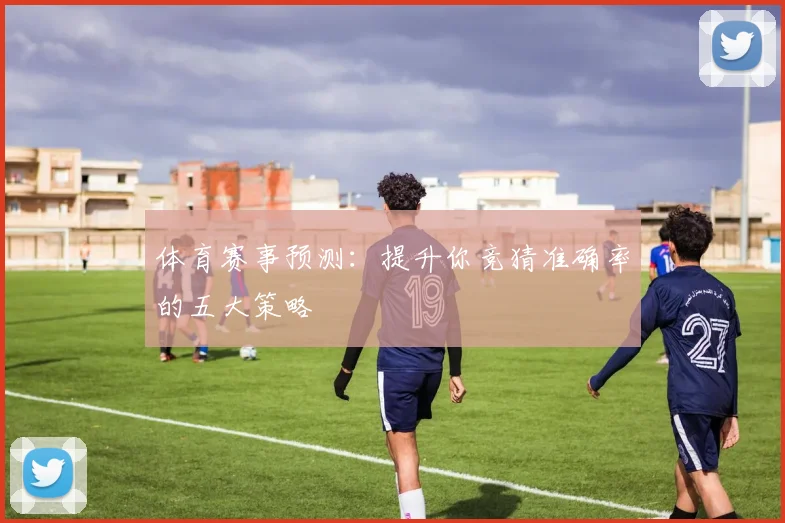 体育赛事预测:提升你竞猜准确率的五大策略