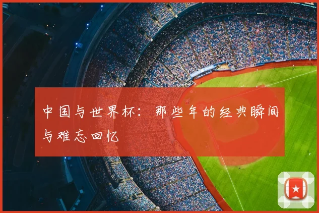 中国与世界杯：那些年的经典瞬间与难忘回忆