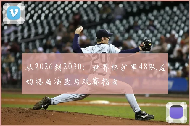 从2026到2030:世界杯扩军48队后的格局演变与观赛指南