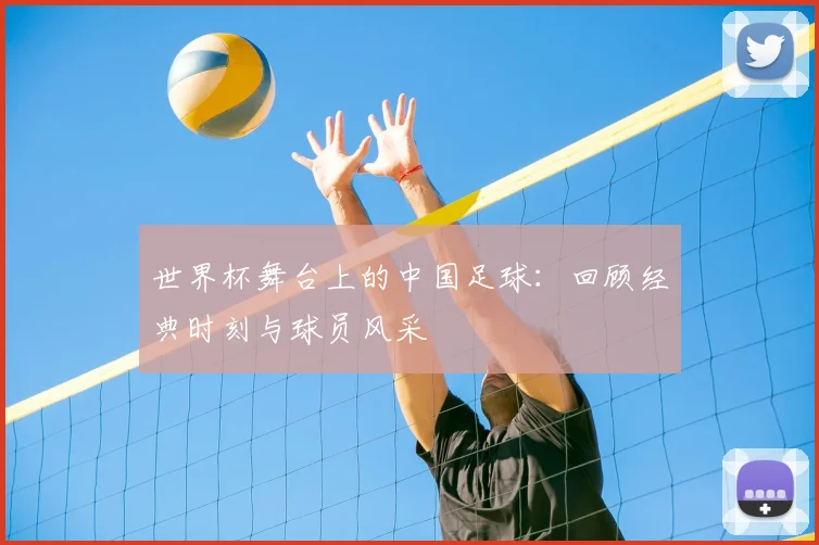 世界杯舞台上的中国足球：回顾经典时刻与球员风采