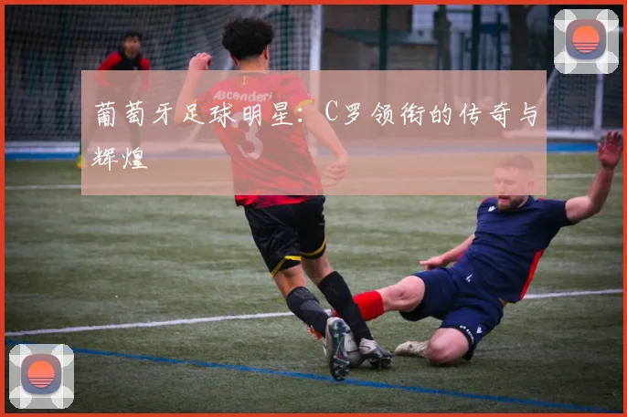 葡萄牙足球明星：C罗领衔的传奇与辉煌