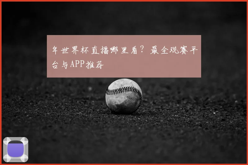 年世界杯直播哪里看?最全观赛平台与APP推荐