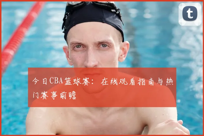 今日CBA篮球赛:在线观看指南与热门赛事前瞻