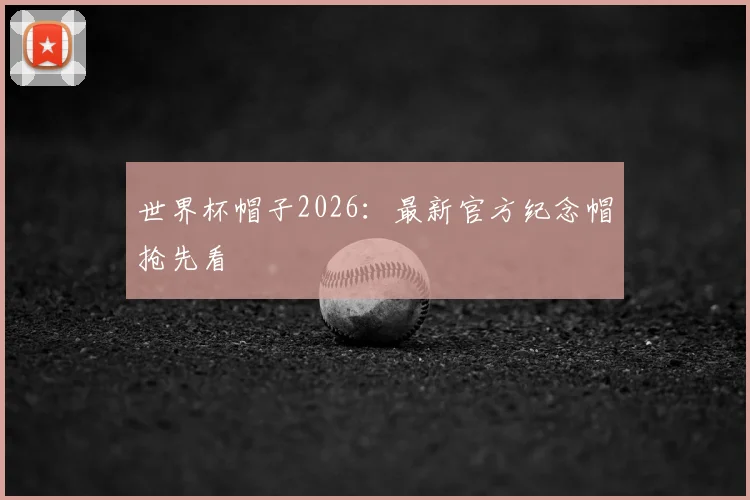 世界杯帽子2026：最新官方纪念帽抢先看
