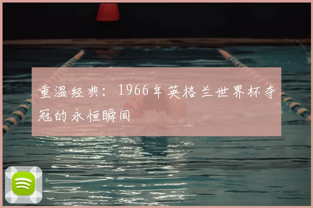 重温经典：1966年英格兰世界杯夺冠的永恒瞬间