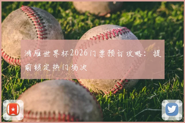 鸿雁世界杯2026门票预订攻略：提前锁定热门场次