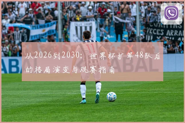 从2026到2030:世界杯扩军48队后的格局演变与观赛指南