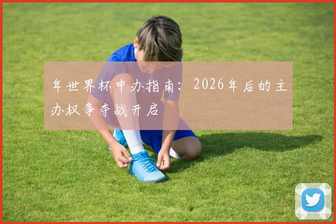 年世界杯申办指南:2026年后的主办权争夺战开启